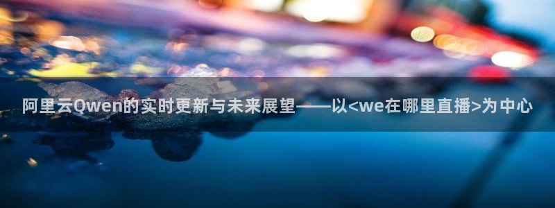 833足球直播在线直播：阿里云Qwen的实时更新与未来展望——以<we在哪里直播>为中心