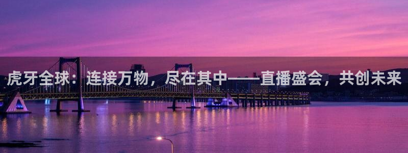 833直播体育免费观看：虎牙全球：连接万物，尽在其中——直播盛会，共创未来