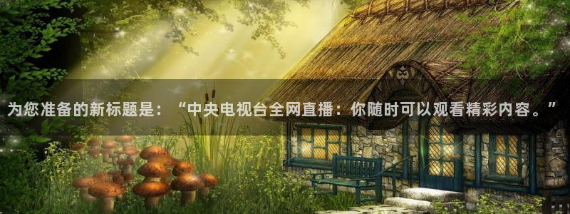 nba833直播：为您准备的新标题是：“中央电视台全网直播：你随时可以观看精彩内容。”