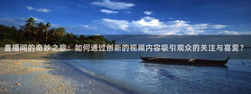 833足球直播免费观看直播：直播间的奇妙之旅：如何通过创新的视频内容吸引观众的关注与喜爱？