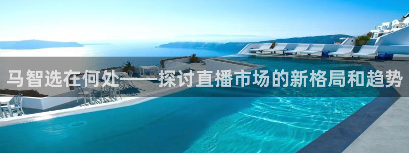 833体育在线直：马智选在何处——探讨直播市场的新格局和趋势